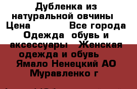 Дубленка из натуральной овчины › Цена ­ 8 000 - Все города Одежда, обувь и аксессуары » Женская одежда и обувь   . Ямало-Ненецкий АО,Муравленко г.